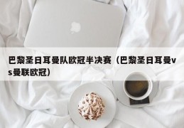 巴黎圣日耳曼队欧冠半决赛（巴黎圣日耳曼vs曼联欧冠）