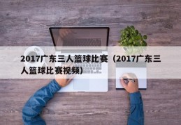 2017广东三人篮球比赛（2017广东三人篮球比赛视频）