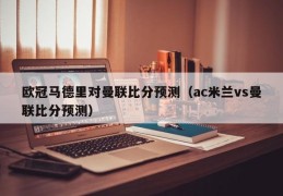 欧冠马德里对曼联比分预测（ac米兰vs曼联比分预测）