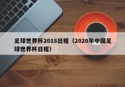 足球世界杯2018日程（2020年中国足球世界杯日程）