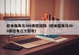 欧米伽海马300表冠结构（欧米茄海马300表径有几个型号）