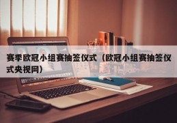 赛季欧冠小组赛抽签仪式（欧冠小组赛抽签仪式央视网）