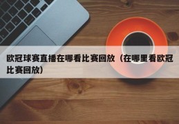 欧冠球赛直播在哪看比赛回放（在哪里看欧冠比赛回放）