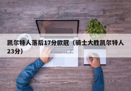 凯尔特人落后17分欧冠（骑士大胜凯尔特人23分）