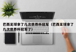 巴西足球拿了几次世界杯冠军（巴西足球拿了几次世界杯冠军了）