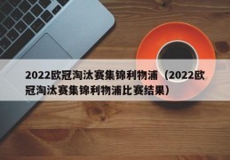 2022欧冠淘汰赛集锦利物浦（2022欧冠淘汰赛集锦利物浦比赛结果）