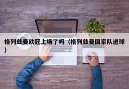 格列兹曼欧冠上场了吗（格列兹曼国家队进球）