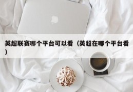 英超联赛哪个平台可以看（英超在哪个平台看）