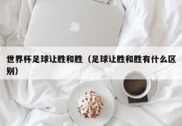 世界杯足球让胜和胜（足球让胜和胜有什么区别）