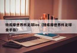 特库摩世界杯足球ios（特库摩世界杯足球金手指）