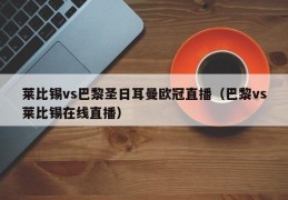 莱比锡vs巴黎圣日耳曼欧冠直播（巴黎vs莱比锡在线直播）