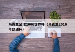 乌克兰足球2006世界杯（乌克兰2016年欧洲杯）