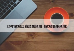 20年欧冠比赛结果预测（欧冠赛事预测）