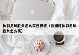 体彩足球胜负怎么买世界杯（欧洲杯体彩足球胜负怎么买）