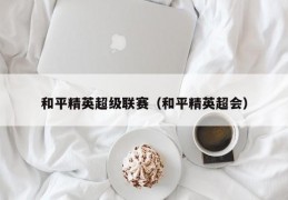 和平精英超级联赛（和平精英超会）