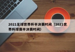 2021足球世界杯半决赛时间（2021世界杯球赛半决赛时间）