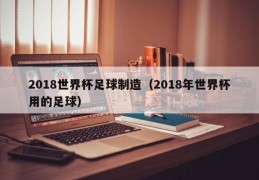 2018世界杯足球制造（2018年世界杯用的足球）