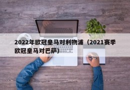 2022年欧冠皇马对利物浦（2021赛季欧冠皇马对巴萨）