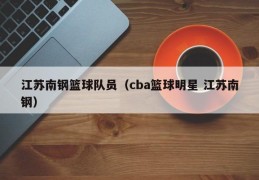 江苏南钢篮球队员（cba篮球明星 江苏南钢）