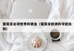 葡萄牙足球世界杯镀金（葡萄牙欧洲杯夺冠庆祝）