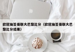 欧冠抽签曼联大巴黎比分（欧冠抽签曼联大巴黎比分结果）