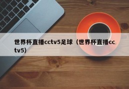 世界杯直播cctv5足球（世界杯直播cctv5）