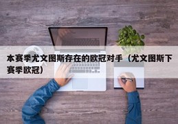 本赛季尤文图斯存在的欧冠对手（尤文图斯下赛季欧冠）