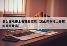 怎么在电视上看英超欧冠（怎么在电视上看英超欧冠比赛）