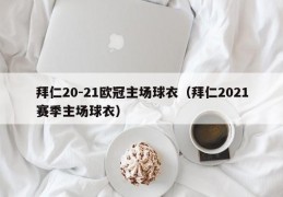 拜仁20-21欧冠主场球衣（拜仁2021赛季主场球衣）