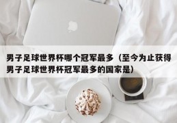 男子足球世界杯哪个冠军最多（至今为止获得男子足球世界杯冠军最多的国家是）