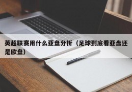 英超联赛用什么亚盘分析（足球到底看亚盘还是欧盘）