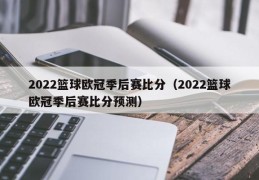 2022篮球欧冠季后赛比分（2022篮球欧冠季后赛比分预测）