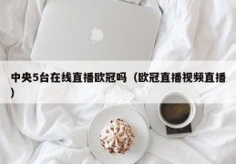 中央5台在线直播欧冠吗（欧冠直播视频直播）