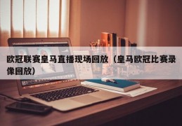 欧冠联赛皇马直播现场回放（皇马欧冠比赛录像回放）