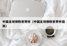 中国足球惨败世界杯（中国足球惨败世界杯搞笑）