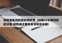 利物浦备战欧冠的训练费（时隔10年期待欧冠决赛 利物浦还要把青训带到中国）