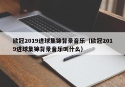 欧冠2019进球集锦背景音乐（欧冠2019进球集锦背景音乐叫什么）