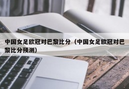 中国女足欧冠对巴黎比分（中国女足欧冠对巴黎比分预测）