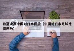 欧冠决赛中国对日本回放（中国对日本足球比赛回放）