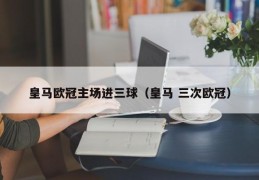 皇马欧冠主场进三球（皇马 三次欧冠）