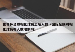 世界杯足球归化球员上场人数（国际足联对归化球员有人数限制吗）