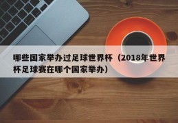 哪些国家举办过足球世界杯（2018年世界杯足球赛在哪个国家举办）