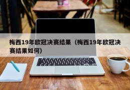 梅西19年欧冠决赛结果（梅西19年欧冠决赛结果如何）