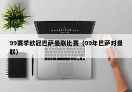 99赛季欧冠巴萨曼联比赛（99年巴萨对曼联）