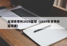 足球世界杯2019篮球（2019年世界杯篮球赛）