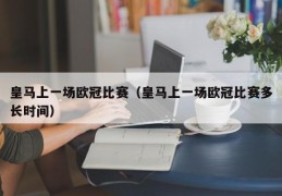 皇马上一场欧冠比赛（皇马上一场欧冠比赛多长时间）