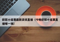 欧冠小组赛最新资讯直播（今晚欧冠小组赛直播哪一场）