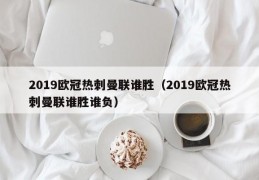 2019欧冠热刺曼联谁胜（2019欧冠热刺曼联谁胜谁负）