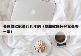 曼联得欧冠是几几年的（曼联欧联杯冠军是哪一年）