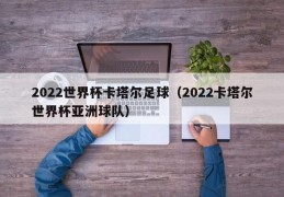 2022世界杯卡塔尔足球（2022卡塔尔世界杯亚洲球队）